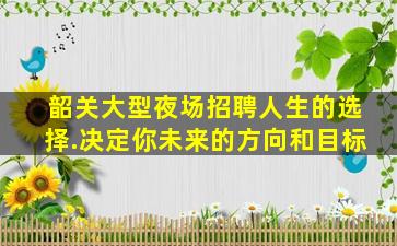 韶关大型夜场招聘人生的选择.决定你未来的方向和目标